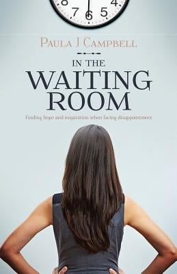 In The Waiting Room: Finding hope and inspiration when facing disappointment by Campbell, Paula J.