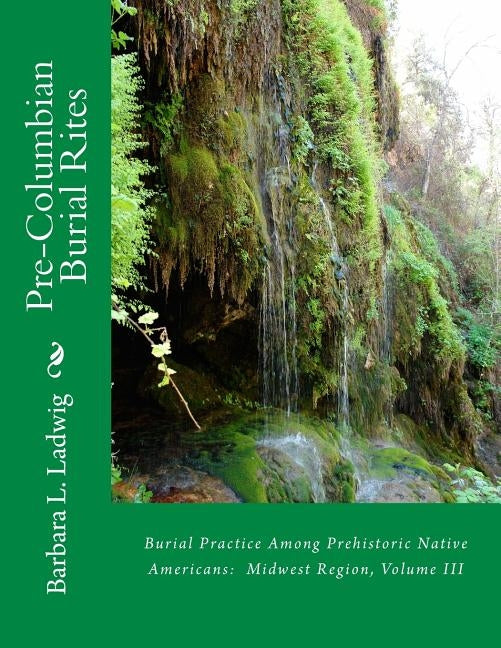 Pre-Columbian Burial Rites: Burial Practice Among Prehistoric Native Americans: Midwest Region, Volume III by Ladwig, Barbara L.