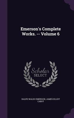 Emerson's Complete Works. -- Volume 6 by Emerson, Ralph Waldo