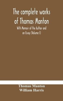 The complete works of Thomas Manton With Memoir of the Author and an Essay (Volume I) by Manton, Thomas