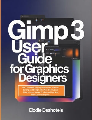 Gimp 3 User Guide for Graphics Designers: The Complete Step-By-Step Guide to Photo Editing and Design, with Non-Destructive Filters, Layer Masks, Pro by Deshotels, Elodie