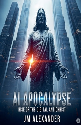 AI Apocalypse Rise of the Digital Antichrist by Alexander, Jm