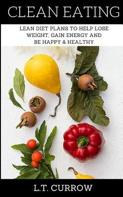 Clean Eating: Lean Diet Plans to Help Lose Weight, Gain Energy and Be Happy & Healthy by Currow, L. T.