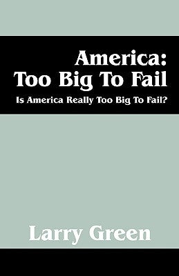America: Too Big to Fail: Is America Really to Big to Fail? by Green, Larry
