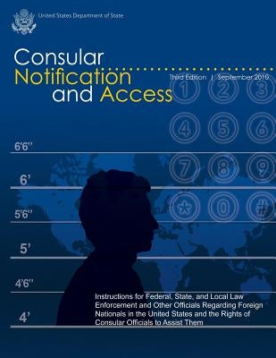 Consular Notification and Access - Third Edition, September 2010: Instructions for Federal, State, and Local Law Enforcement and Other Officials Regar by State, U. S. Department of