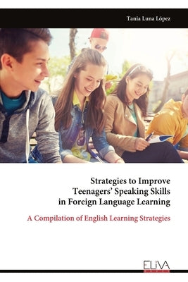 Strategies to Improve Teenagers' Speaking Skills in Foreign Language Learning: A Compilation of English Learning Strategies by Luna López, Tania
