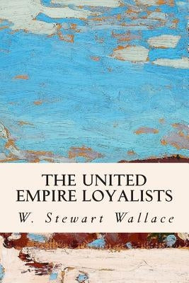 The United Empire Loyalists by Wallace, W. Stewart