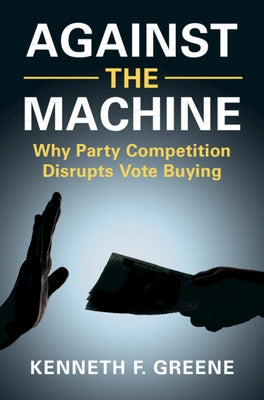Against the Machine: Why Party Competition Disrupts Vote Buying by Greene, Kenneth F.