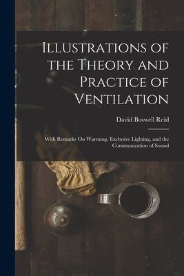 Illustrations of the Theory and Practice of Ventilation: With Remarks On Warming, Exclusive Lighting, and the Communication of Sound by Reid, David Boswell