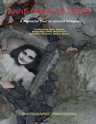 Anne Frank 80 Years A Memorial Tour in Current Images: Frankfurt am Main, Aachen, Amsterdam, Camp Westerbork, Auschwitz-Birkenau, Bergen-Belsen by Snijders, Patty