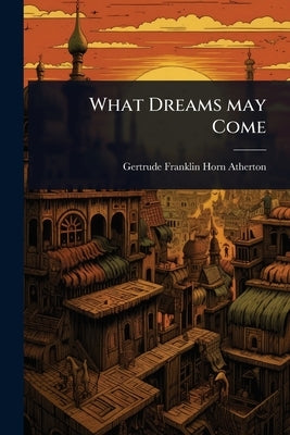 What Dreams may Come by Atherton, Gertrude Franklin Horn