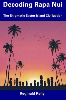 Decoding Rapa Nui: The Enigmatic Easter Island Civilization by Kelly, Reginald