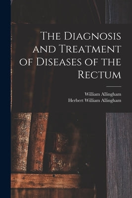 The Diagnosis and Treatment of Diseases of the Rectum [electronic Resource] by Allingham, William 1829-1908
