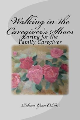 Walking in the Caregiver's Shoes: Caring for the Family Caregiver by Collins, Rebecca Grace
