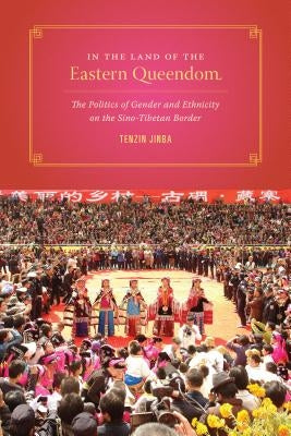 In the Land of the Eastern Queendom: The Politics of Gender and Ethnicity on the Sino-Tibetan Border by Jinba, Tenzin