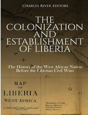 The Colonization and Establishment of Liberia: The History of the West African Nation Before the Liberian Civil Wars by Charles River Editors