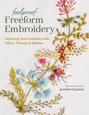 Foolproof Freeform Embroidery: Exploring Your Creativity with Fabric, Threads & Stitches by Clouston, Jennifer