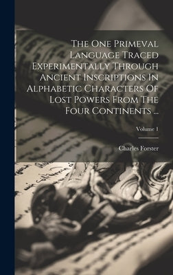 The One Primeval Language Traced Experimentally Through Ancient Inscriptions In Alphabetic Characters Of Lost Powers From The Four Continents ...; Vol by Forster, Charles