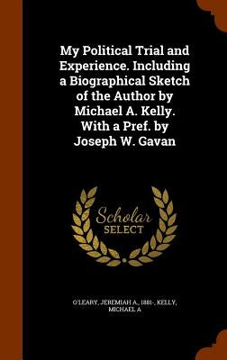 My Political Trial and Experience. Including a Biographical Sketch of the Author by Michael A. Kelly. With a Pref. by Joseph W. Gavan by O'Leary, Jeremiah A.