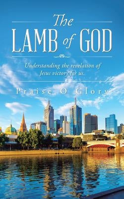 The Lamb of God: Understanding the revelation of Jesus victory for us. by Praise O. Glory