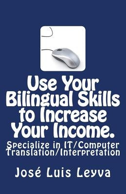 Use Your Bilingual Skills to Increase Your Income. Specialize in IT/Computer Translation/Interpretation: The Most Commonly Used English-Spanish IT/Com by Leyva, Jose Luis