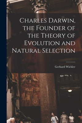 Charles Darwin, the Founder of the Theory of Evolution and Natural Selection by Wichler, Gerhard
