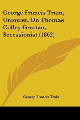 George Francis Train, Unionist, On Thomas Colley Grattan, Secessionist (1862) by Train, George Francis