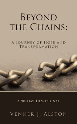 Beyond the Chains: A Journey of Hope and Transformation: A 90-Day Devotional by Alston, Venner J.
