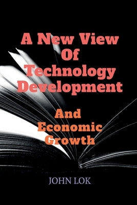 A New View Of Technology Development And Economic Growth by Lok, John