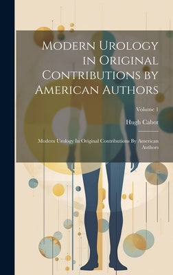 Modern Urology in Original Contributions by American Authors: Modern Urology In Original Contributions By American Authors; Volume 1 by Cabot, Hugh