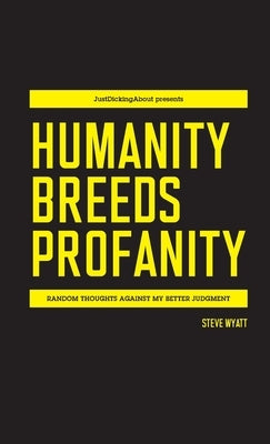 Humanity Breeds Profanity: Random thoughts against my better judgment by Wyatt, Steve