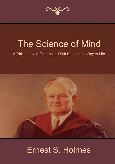 The Science of Mind: A Philosophy, a Faith-Based Self Help, and a Way of Life by Holmes, Ernest S.