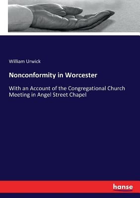 Nonconformity in Worcester: With an Account of the Congregational Church Meeting in Angel Street Chapel by Urwick, William