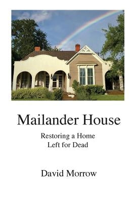 Mailander House: Restoring a Home Left for Dead by Morrow, David
