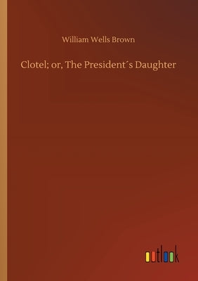 Clotel; or, The President´s Daughter by Brown, William Wells