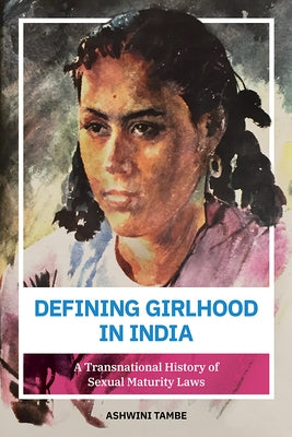 Defining Girlhood in India: A Transnational History of Sexual Maturity Laws by Tambe, Ashwini