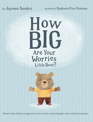 How Big Are Your Worries Little Bear?: A book to help children manage and overcome anxiety, anxious thoughts, stress and fearful situations by Sanders, Jayneen