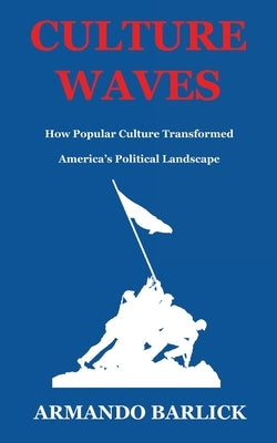 Culture Waves: How Popular Culture Transformed America's Political Landscape by Barlick, Armando