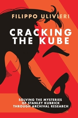 Cracking the Kube: Solving the mysteries of Stanley Kubrick through archival research by Ulivieri, Filippo