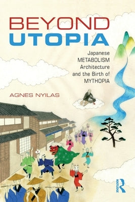 Beyond Utopia: Japanese Metabolism Architecture and the Birth of Mythopia by Nyilas, Agnes