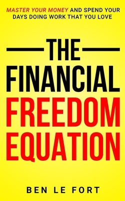 The Financial Freedom Equation: Master Your Money and Spend Your Days Doing Work That You Love by Le Fort, Ben