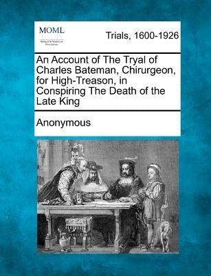 An Account of the Tryal of Charles Bateman, Chirurgeon, for High-Treason, in Conspiring the Death of the Late King by Anonymous