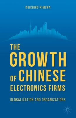 The Growth of Chinese Electronics Firms: Globalization and Organizations by Kimura, K.