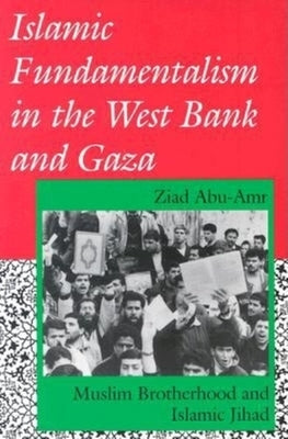 Islamic Fundamentalism in the West Bank and Gaza: Muslim Brotherhood and Islamic Jihad by Abu-Amr, Ziad