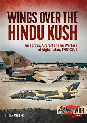 Wings Over the Hindu Kush: Air Forces, Aircraft and Air Warfare of Afghanistan, 1989-2001 by Müller, Lukas