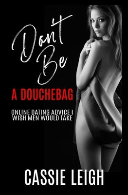 Don't Be a Douchebag: Online Dating Advice I Wish Men Would Take by Leigh, Cassie