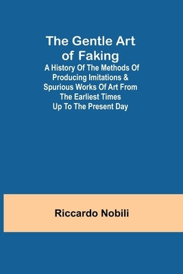 The Gentle Art of Faking; A history of the methods of producing imitations & spurious works of art from the earliest times up to the present day by Nobili, Riccardo