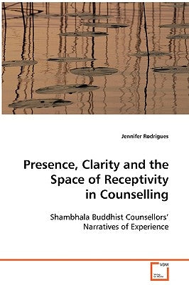 Presence, Clarity and the Space of Receptivity in Counselling by Rodrigues, Jennifer