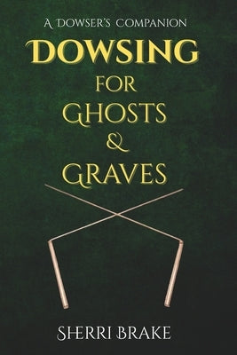 Dowsing for Ghosts & Graves: A Dowser's Companion by Brake, Sherri