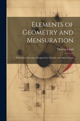 Elements of Geometry and Mensuration: With Easy Exercises, Designed for Schools and Adult Classes by Lund, Thomas